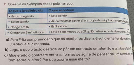 Observe os exemplos dados pelo narrador. 
a) Para Fritz compreender o que os brasileiros dizem, é suficiente ter domínio & 
Justifique sua resposta. 
b) Logo, o que o texto destaca, ao pôr em contraste um alemão e um brasileiro? 
c) Que efeito o contraste entre as formas de agir e de pensar de um alemão e um 
tem sobre o leitor? Por que ocorre esse efeito?