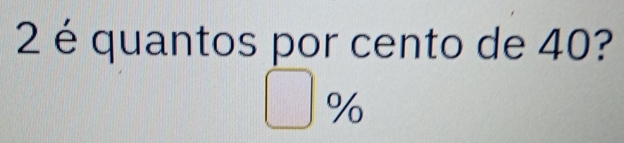 2 é quantos por cento de 40?
%