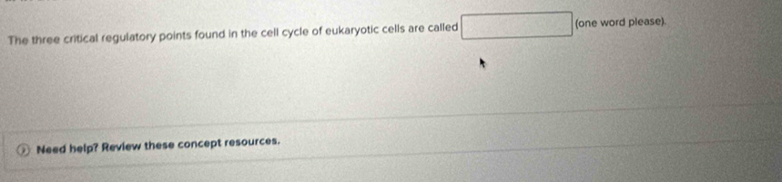 The three critical regulatory points found in the cell cycle of eukaryotic cells are called □ (one word please). 
Need help? Review these concept resources.