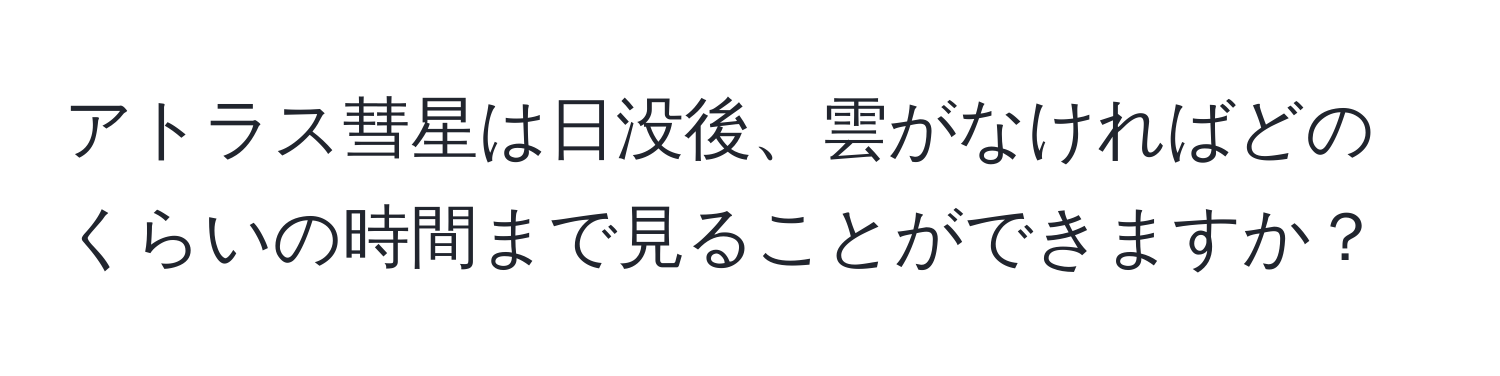 アトラス彗星は日没後、雲がなければどのくらいの時間まで見ることができますか？