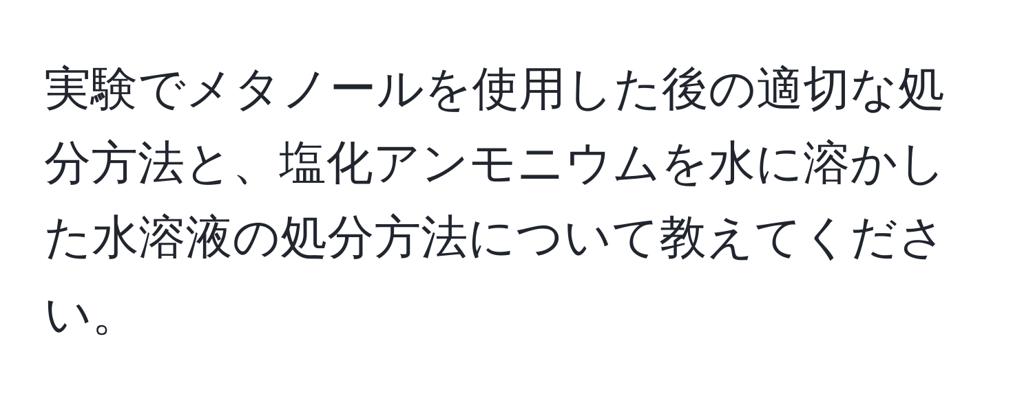 実験でメタノールを使用した後の適切な処分方法と、塩化アンモニウムを水に溶かした水溶液の処分方法について教えてください。