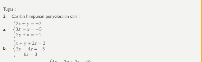 Tugas :
3. Carilah himpunan penyelesaian dari :
a. beginarrayl 2x+y=-7 3z-x=-5 2y+z=-1endarray.
b. beginarrayl x+y+2z=2 3y-4z=-5 6z=3endarray.