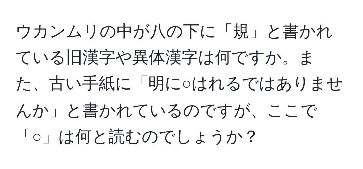 ウカンムリの中が八の下に「規」と書かれている旧漢字や異体漢字は何ですか。また、古い手紙に「明に○はれるではありませんか」と書かれているのですが、ここで「○」は何と読むのでしょうか？