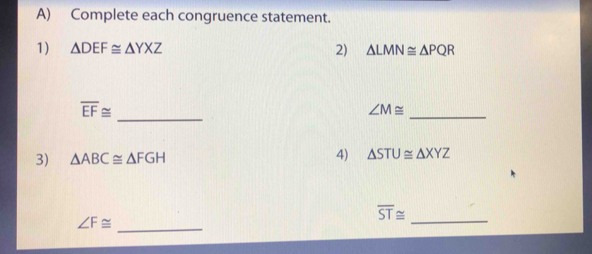 Complete each congruence statement. 
1) △ DEF≌ △ YXZ 2) △ LMN≌ △ PQR
overline EF≌ _ 
_
∠ M≌
3) △ ABC≌ △ FGH
4) △ STU≌ △ XYZ
overline ST≌
_
∠ F≌
_