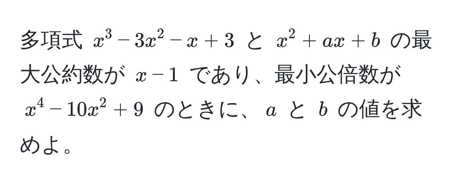 多項式 $x^3 - 3x^2 - x + 3$ と $x^2 + ax + b$ の最大公約数が $x - 1$ であり、最小公倍数が $x^4 - 10x^2 + 9$ のときに、$a$ と $b$ の値を求めよ。