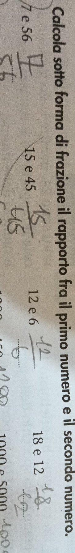 Calcola sotto forma di frazione il rapporto fra il primo numero e il secondo numero.
12 e 6
7 e 56 15 e 45 18 e 12
1000 é 5000