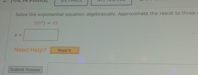 Solve the exponential equation algebraically. Approximate the result to three
5(6^x)=45
x=□
Need Help? Read it 
Submit Answer 180^(10))10)^2 □ 