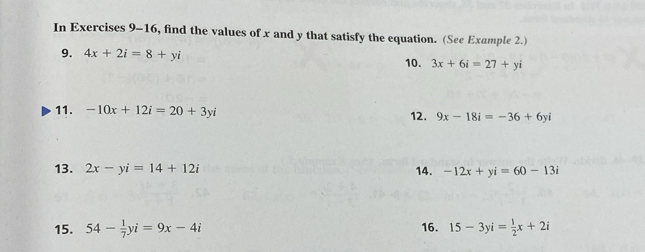 In Exercises 9-16, find the values of x and y that satisfy the equation. (See Example 2.) 
9. 4x+2i=8+yi 10. 3x+6i=27+yi
11. -10x+12i=20+3yi 12. 9x-18i=-36+6yi
13. 2x-yi=14+12i 14. -12x+yi=60-13i
15. 54- 1/7 yi=9x-4i 16. 15-3yi= 1/2 x+2i