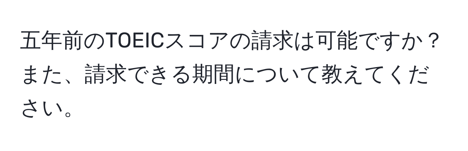 五年前のTOEICスコアの請求は可能ですか？また、請求できる期間について教えてください。