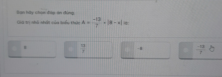 Bạn hãy chọn đáp án đúng.
Giá trị nhỏ nhất của biểu thức A= (-13)/7 +|8-x| là:
8
 13/7 
-8
 (-13)/7 