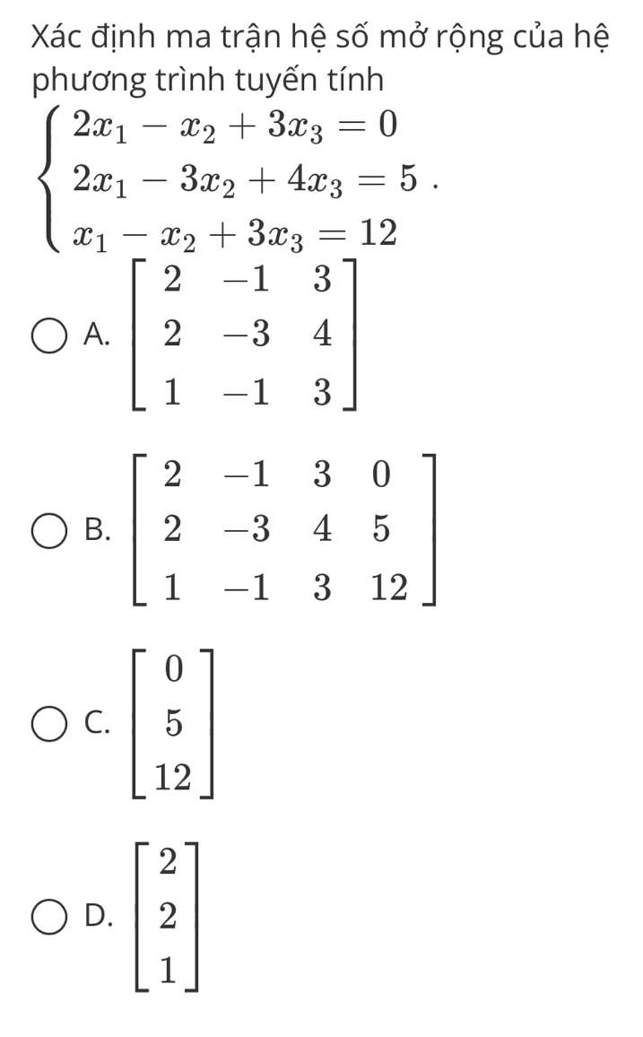 Xác định ma trận hệ số mở rộng của hệ
phương trình tuyến tính
beginarrayl 2x_1-x_2+3x_3=0 2x_1-3x_2+4x_3=5. x_1-x_2+3x_3=12endarray.
A.
B
C.
D. beginbmatrix 2 2 1endbmatrix