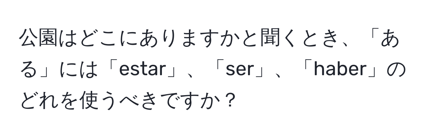 公園はどこにありますかと聞くとき、「ある」には「estar」、「ser」、「haber」のどれを使うべきですか？