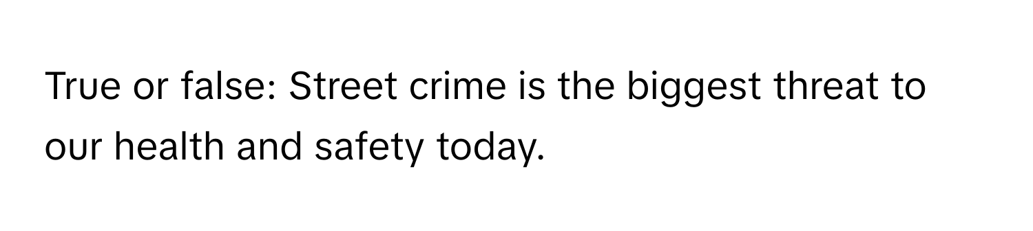 True or false: Street crime is the biggest threat to our health and safety today.