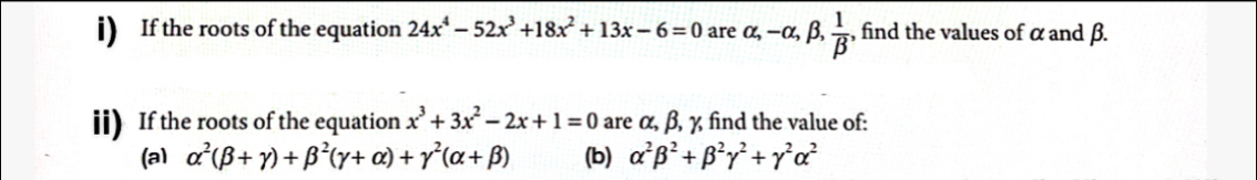 If the roots of the equation 24x^4-52x^3+18x^2+13x-6=0 ar are alpha ,-alpha beta , 1/beta  ;, find the values of α and β.
ii) If the roots of the equation x^3+3x^2-2x+1=0 are α, β, y, find the value of::
(a) alpha^2(beta +gamma )+beta^2(gamma +alpha )+gamma^2(alpha +beta ) (b) alpha^2beta^2+beta^2gamma^2+gamma^2alpha^2