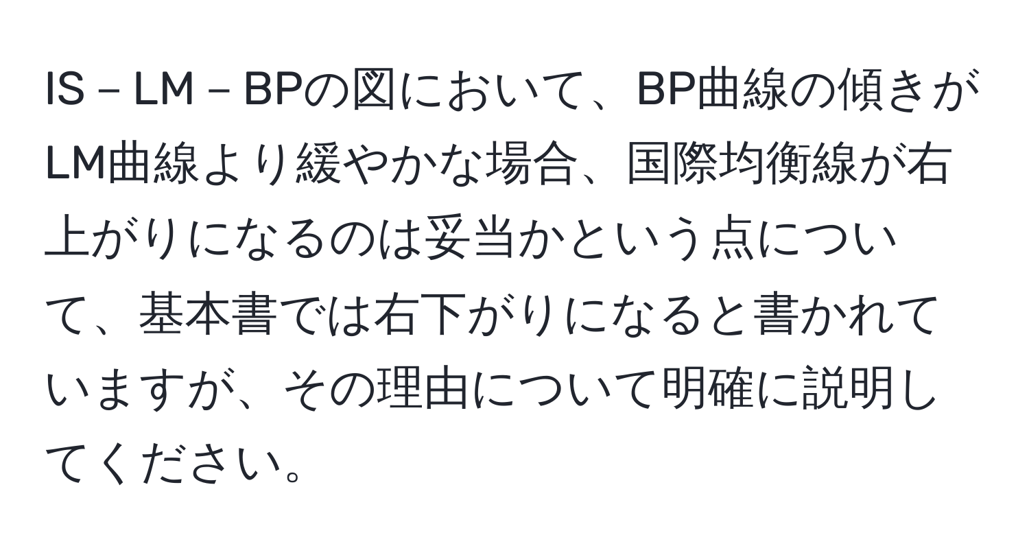 IS－LM－BPの図において、BP曲線の傾きがLM曲線より緩やかな場合、国際均衡線が右上がりになるのは妥当かという点について、基本書では右下がりになると書かれていますが、その理由について明確に説明してください。