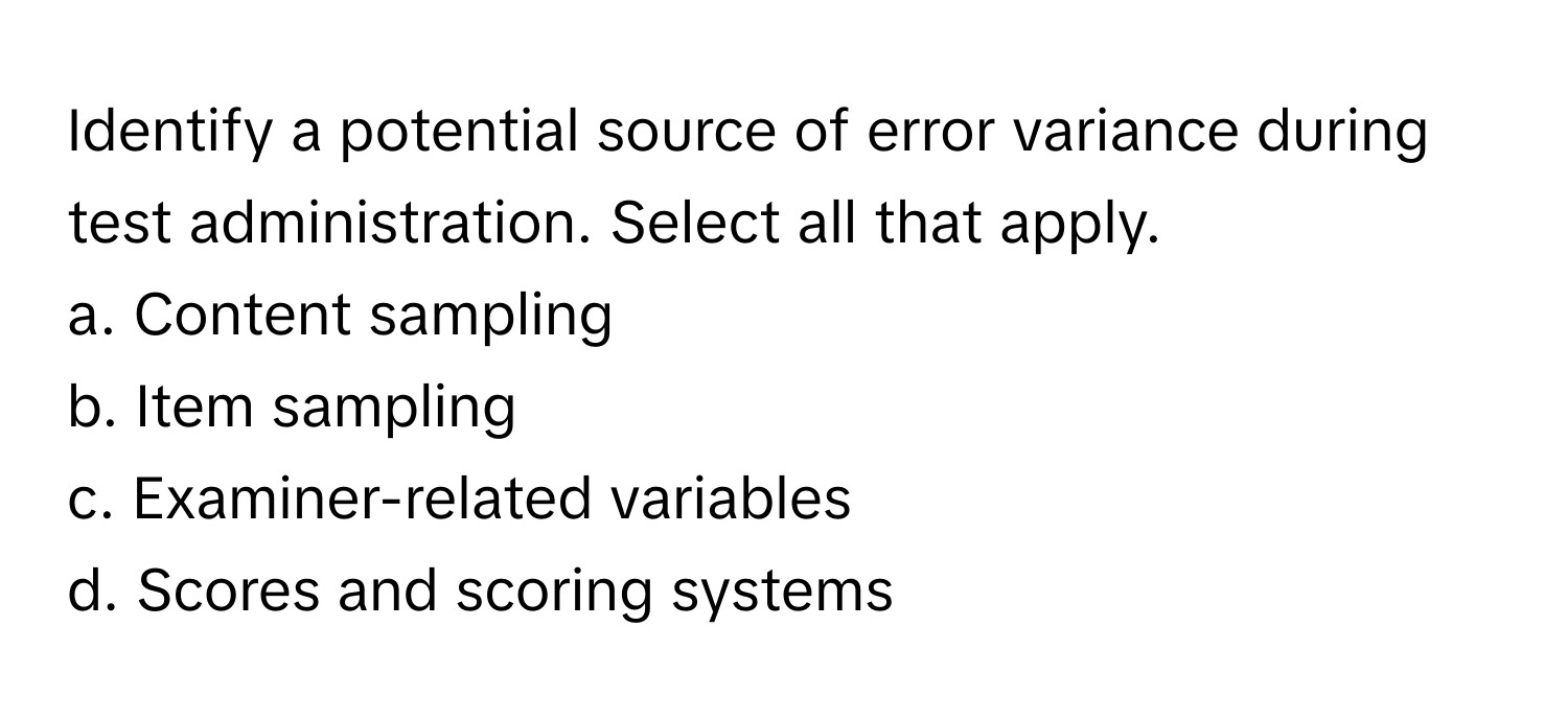 Identify a potential source of error variance during test administration. Select all that apply.

a. Content sampling
b. Item sampling
c. Examiner-related variables
d. Scores and scoring systems