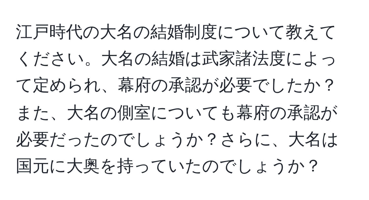 江戸時代の大名の結婚制度について教えてください。大名の結婚は武家諸法度によって定められ、幕府の承認が必要でしたか？また、大名の側室についても幕府の承認が必要だったのでしょうか？さらに、大名は国元に大奥を持っていたのでしょうか？