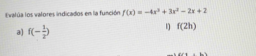 Evalúa los valores indicados en la función f(x)=-4x^3+3x^2-2x+2
a) f(- 1/2 )
1) f(2h)
6(1,b)