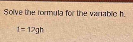 Solve the formula for the variable h.
f=12gh