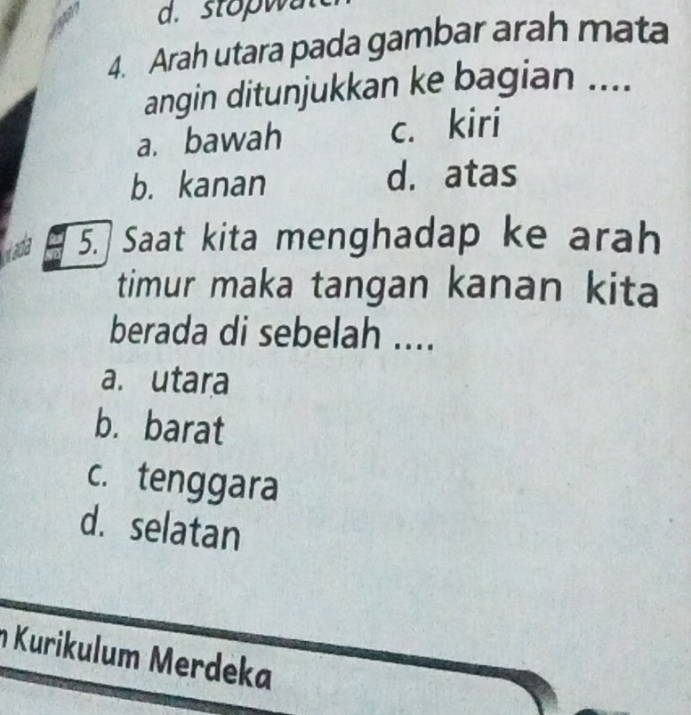 stopwa
4. Arah utara pada gambar arah mata
angin ditunjukkan ke bagian ....
a. bawah c. kiri
b. kanan d. atas
a 5. Saat kita menghadap ke arah
timur maka tangan kanan kita
berada di sebelah ....
a. utara
b. barat
c. tenggara
d. selatan
n Kurikulum Merdeka