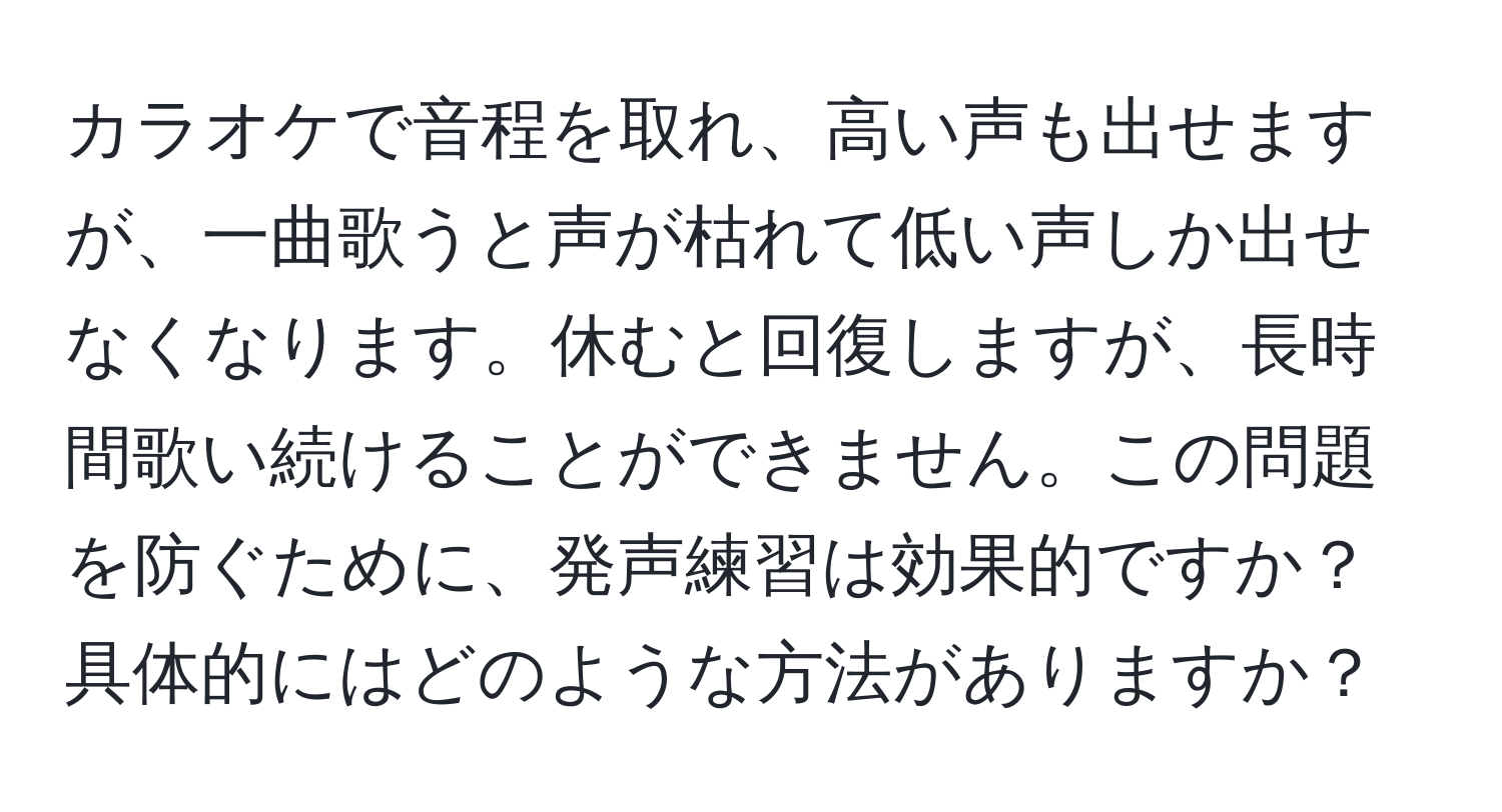 カラオケで音程を取れ、高い声も出せますが、一曲歌うと声が枯れて低い声しか出せなくなります。休むと回復しますが、長時間歌い続けることができません。この問題を防ぐために、発声練習は効果的ですか？具体的にはどのような方法がありますか？