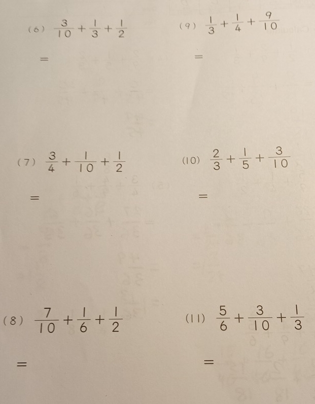 (6 )  3/10 + 1/3 + 1/2  ( 9 )  1/3 + 1/4 + 9/10 
= 
= 
(7 )  3/4 + 1/10 + 1/2  (10)  2/3 + 1/5 + 3/10 
= 
= 
(8)  7/10 + 1/6 + 1/2  (11)  5/6 + 3/10 + 1/3 
= 
=