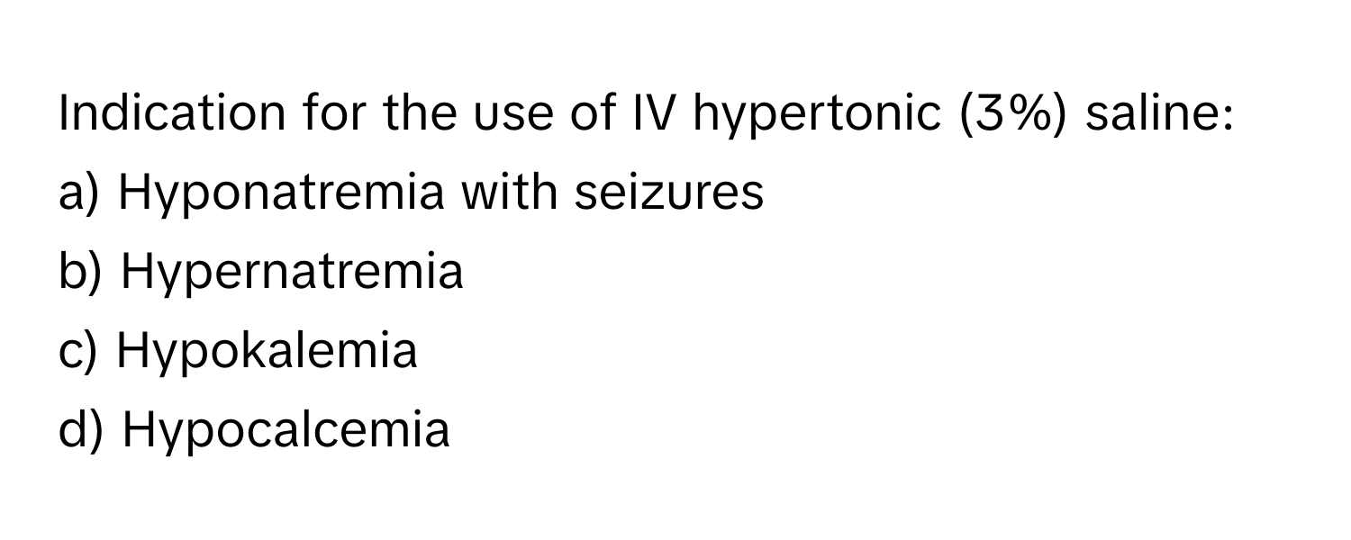 Indication for the use of IV hypertonic (3%) saline:

a) Hyponatremia with seizures
b) Hypernatremia
c) Hypokalemia
d) Hypocalcemia