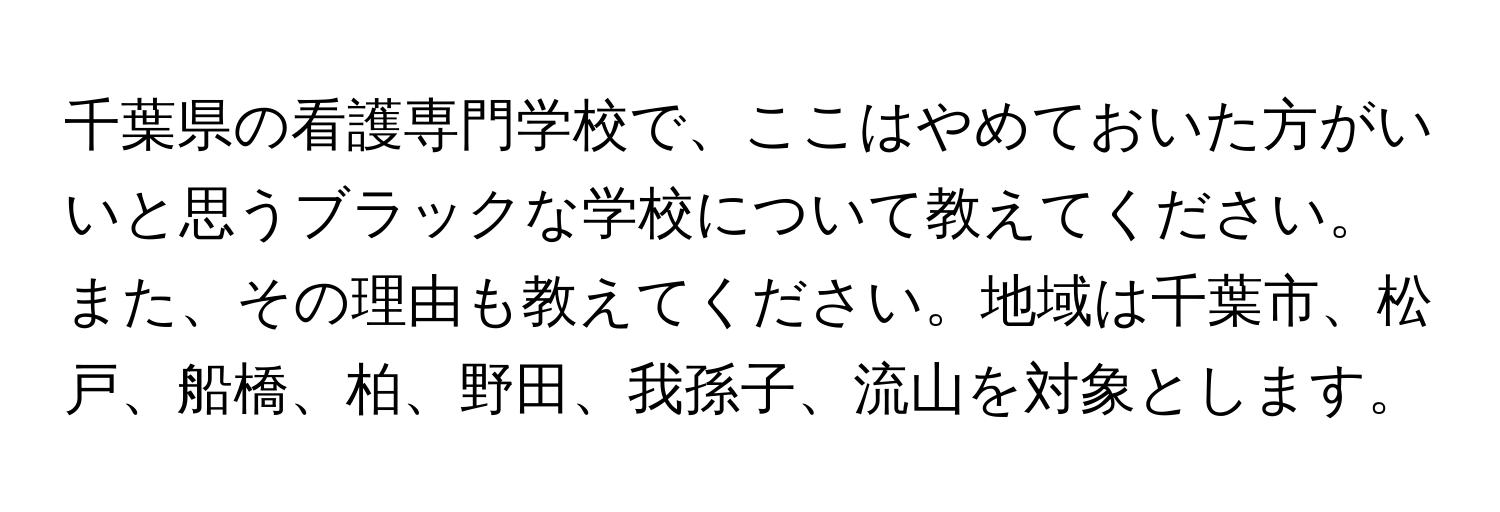 千葉県の看護専門学校で、ここはやめておいた方がいいと思うブラックな学校について教えてください。また、その理由も教えてください。地域は千葉市、松戸、船橋、柏、野田、我孫子、流山を対象とします。