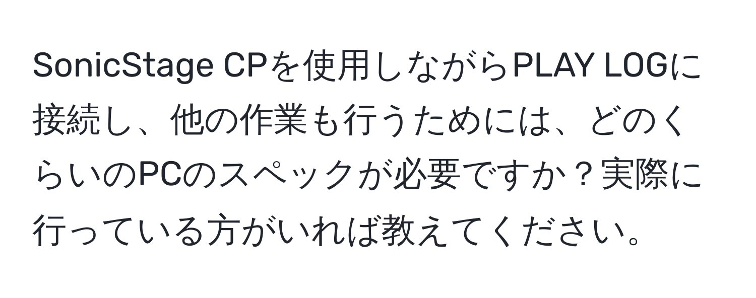 SonicStage CPを使用しながらPLAY LOGに接続し、他の作業も行うためには、どのくらいのPCのスペックが必要ですか？実際に行っている方がいれば教えてください。