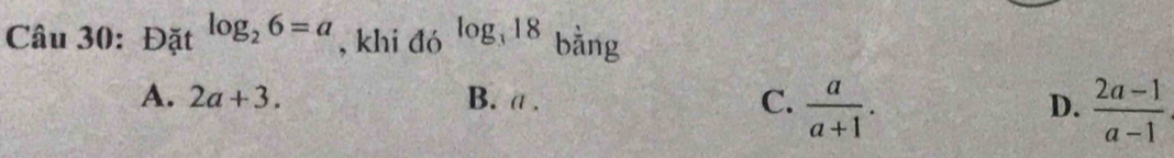 Đặt log _26=a , khi đó log _318 bằng
A. 2a+3. B. a . C.  a/a+1 . D.  (2a-1)/a-1 