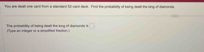 You are dealt one card from a standard 52 -card deck. Find the probability of being dealt the king of diamonds. 
The probability of being dealt the king of diamonds is □. 
(Type an integer or a simplified fraction.)