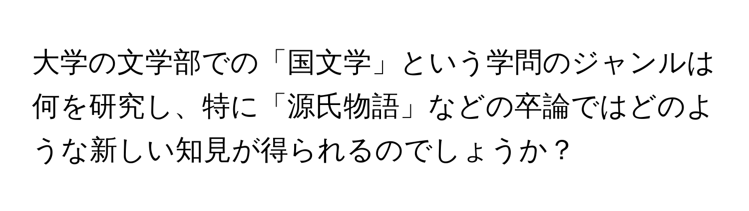 大学の文学部での「国文学」という学問のジャンルは何を研究し、特に「源氏物語」などの卒論ではどのような新しい知見が得られるのでしょうか？