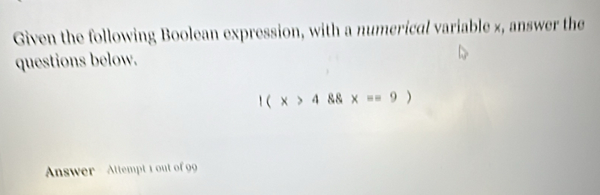 Given the following Boolean expression, with a numerical variable ×, answer the 
questions below.
1(x>4 x=9)
Answer - Attempt 1 out of 99