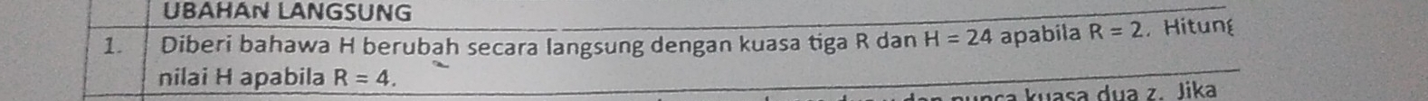 UBAHAN LANGSUNG 
1. Diberi bahawa H berubah secara langsung dengan kuasa tiga R dan H=24 apabila R=2 Hitung 
nilai H apabila R=4. 
sa kuasa dua z lika