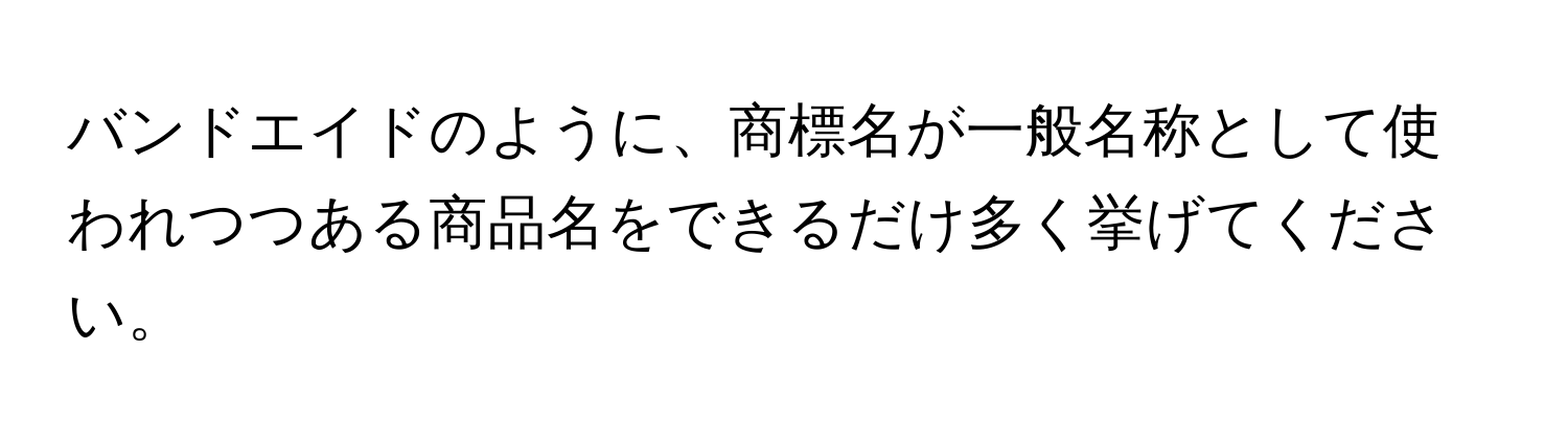 バンドエイドのように、商標名が一般名称として使われつつある商品名をできるだけ多く挙げてください。