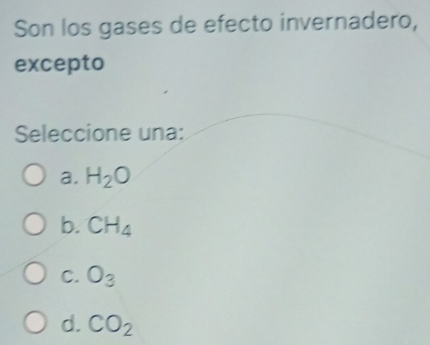 Son los gases de efecto invernadero,
excepto
Seleccione una:
a. H_2O
b. CH_4
C. O_3
d. CO_2