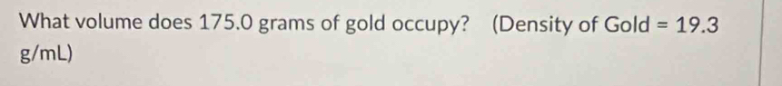 What volume does 175.0 grams of gold occupy? (Density of Gold =19.3
g/mL)