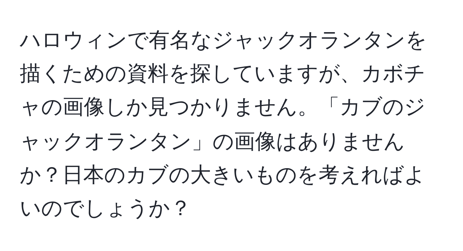 ハロウィンで有名なジャックオランタンを描くための資料を探していますが、カボチャの画像しか見つかりません。「カブのジャックオランタン」の画像はありませんか？日本のカブの大きいものを考えればよいのでしょうか？