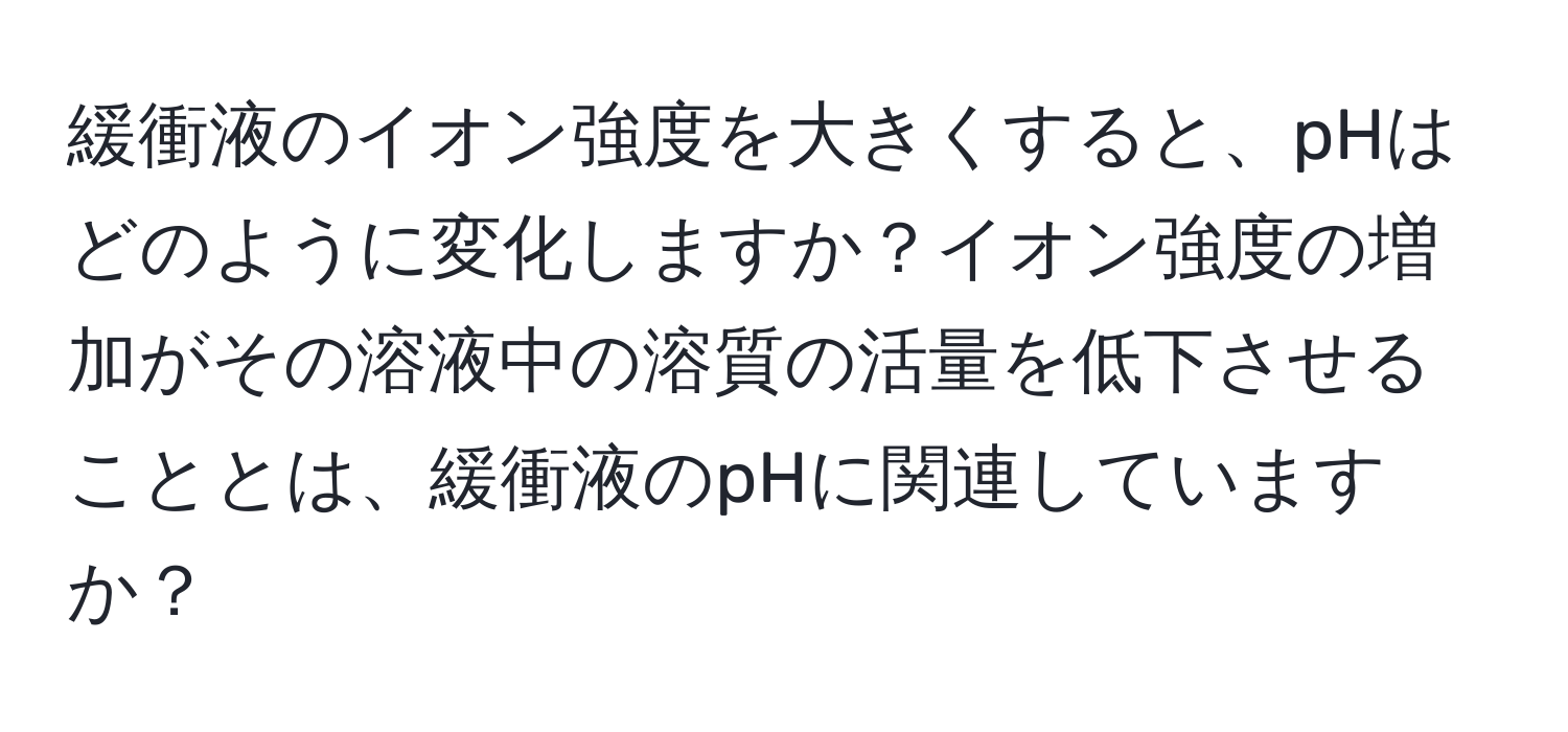 緩衝液のイオン強度を大きくすると、pHはどのように変化しますか？イオン強度の増加がその溶液中の溶質の活量を低下させることとは、緩衝液のpHに関連していますか？