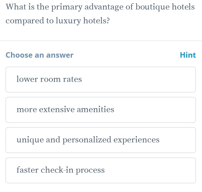 What is the primary advantage of boutique hotels
compared to luxury hotels?
Choose an answer Hint
lower room rates
more extensive amenities
unique and personalized experiences
faster check-in process