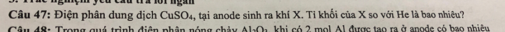 cầu trz 1ộr ngàn 
Câu 47: Điện phân dung dịch CuSO₄, tại anode sinh ra khí X. Tỉ khối của X so với He là bao nhiêu? 
Câu 48: Trong quá trình điện phân nóng chảy Al_2O c k h i có 2 mol Al được tạo ra ở anode có hao nhiêu