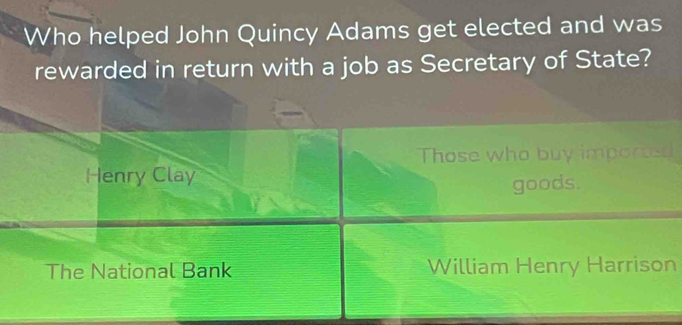 Who helped John Quincy Adams get elected and was
rewarded in return with a job as Secretary of State?
Those who buy imported
Henry Clay
goods.
The National Bank William Henry Harrison