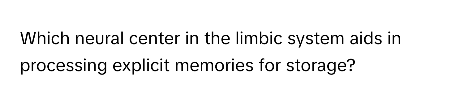 Which neural center in the limbic system aids in processing explicit memories for storage?