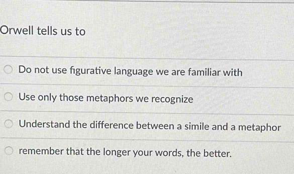 Orwell tells us to
Do not use figurative language we are familiar with
Use only those metaphors we recognize
Understand the difference between a simile and a metaphor
remember that the longer your words, the better.