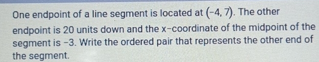 One endpoint of a line segment is located at (-4,7). The other 
endpoint is 20 units down and the x-coordinate of the midpoint of the 
segment is -3. Write the ordered pair that represents the other end of 
the segment.