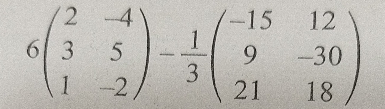 6beginpmatrix 2&-4 3&5 1&-2endpmatrix - 1/3 beginpmatrix -15&12 9&-30 21&18endpmatrix