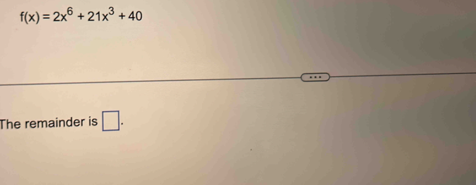 f(x)=2x^6+21x^3+40
The remainder is □.