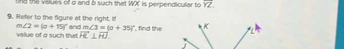 find the values of σ and b such that WX is perpendicular to overline YZ. 
9. Refer to the figure at the right. If
m∠ 2=(a+15)^circ  and m∠ 3=(a+35)^circ  , find the 
value of σ such that vector HL⊥ vector HJ.