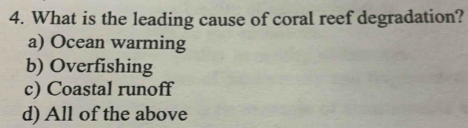 What is the leading cause of coral reef degradation?
a) Ocean warming
b) Overfishing
c) Coastal runoff
d) All of the above
