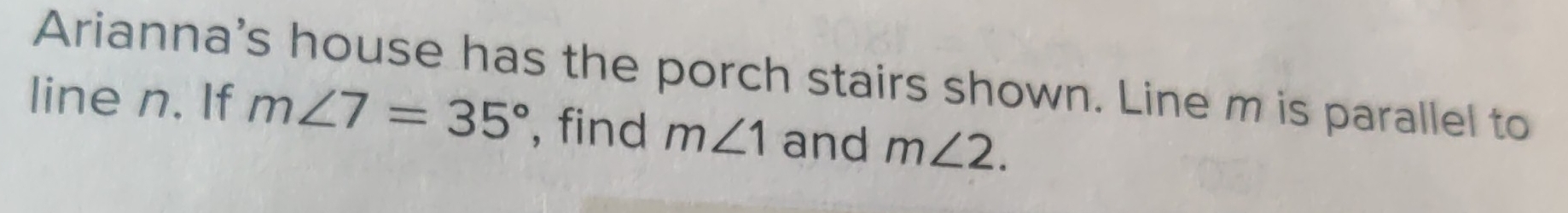 Arianna's house has the porch stairs shown. Line m is parallel to 
line n. If m∠ 7=35° , find m∠ 1 and m∠ 2.